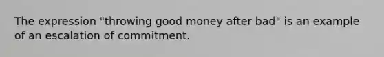 The expression "throwing good money after bad" is an example of an escalation of commitment.