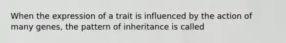 When the expression of a trait is influenced by the action of many genes, the pattern of inheritance is called