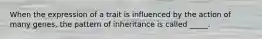 When the expression of a trait is influenced by the action of many genes, the pattern of inheritance is called _____.