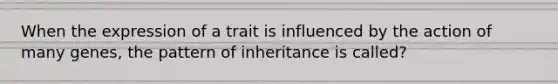 When the expression of a trait is influenced by the action of many genes, the pattern of inheritance is called?