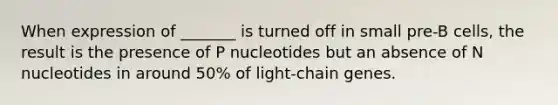 When expression of _______ is turned off in small pre-B cells, the result is the presence of P nucleotides but an absence of N nucleotides in around 50% of light-chain genes.