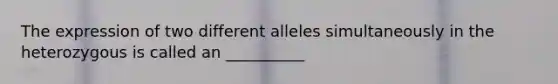 The expression of two different alleles simultaneously in the heterozygous is called an __________