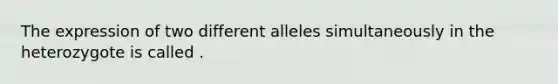 The expression of two different alleles simultaneously in the heterozygote is called .