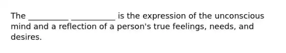 The __________ ___________ is the expression of the unconscious mind and a reflection of a person's true feelings, needs, and desires.