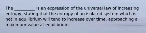 The __________ is an expression of the universal law of increasing entropy, stating that the entropy of an isolated system which is not in equilibrium will tend to increase over time, approaching a maximum value at equilibrium.