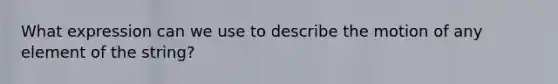 What expression can we use to describe the motion of any element of the string?