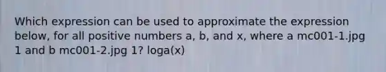 Which expression can be used to approximate the expression below, for all positive numbers a, b, and x, where a mc001-1.jpg 1 and b mc001-2.jpg 1? loga(x)