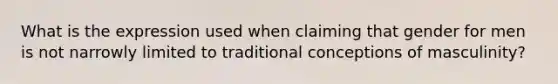 What is the expression used when claiming that gender for men is not narrowly limited to traditional conceptions of masculinity?