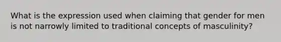 What is the expression used when claiming that gender for men is not narrowly limited to traditional concepts of masculinity?