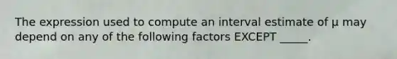 The expression used to compute an interval estimate of μ may depend on any of the following factors EXCEPT _____.