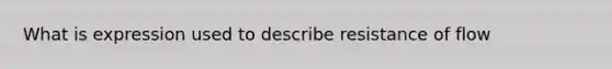 What is expression used to describe resistance of flow