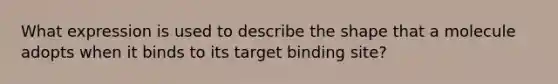 What expression is used to describe the shape that a molecule adopts when it binds to its target binding site?