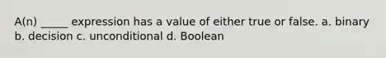 A(n) _____ expression has a value of either true or false. a. binary b. decision c. unconditional d. Boolean