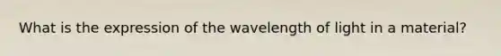 What is the expression of the wavelength of light in a material?