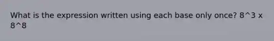 What is the expression written using each base only once? 8^3 x 8^8