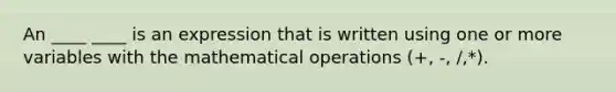 An ____ ____ is an expression that is written using one or more variables with the mathematical operations (+, -, /,*).