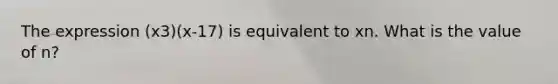 The expression (x3)(x-17) is equivalent to xn. What is the value of n?