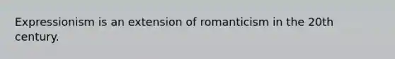Expressionism is an extension of romanticism in the 20th century.