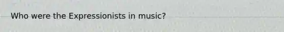 Who were the Expressionists in music?