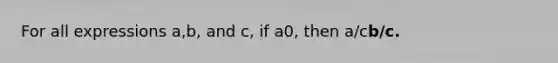 For all expressions a,b, and c, if a 0, then a/c b/c.