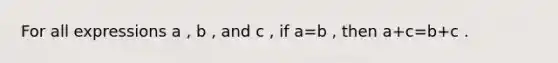 For all expressions a , b , and c , if a=b , then a+c=b+c .