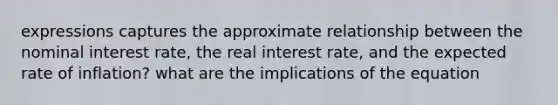 expressions captures the approximate relationship between the nominal interest rate, the real interest rate, and the expected rate of inflation? what are the implications of the equation