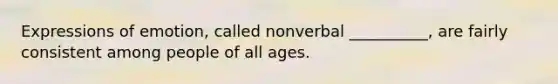 Expressions of emotion, called nonverbal __________, are fairly consistent among people of all ages.