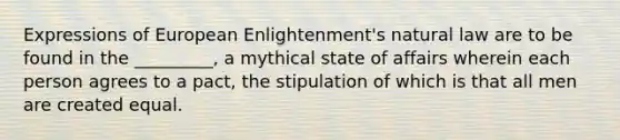 Expressions of European Enlightenment's natural law are to be found in the _________, a mythical state of affairs wherein each person agrees to a pact, the stipulation of which is that all men are created equal.