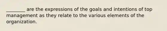 ________ are the expressions of the goals and intentions of top management as they relate to the various elements of the organization.