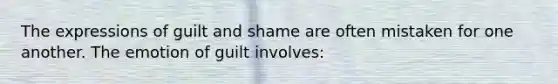 The expressions of guilt and shame are often mistaken for one another. The emotion of guilt involves: