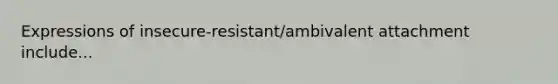 Expressions of insecure-resistant/ambivalent attachment include...