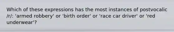 Which of these expressions has the most instances of postvocalic /r/: 'armed robbery' or 'birth order' or 'race car driver' or 'red underwear'?
