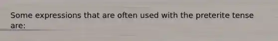 Some expressions that are often used with the preterite tense are: