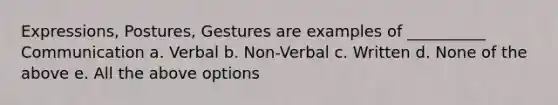 Expressions, Postures, Gestures are examples of __________ Communication a. Verbal b. Non-Verbal c. Written d. None of the above e. All the above options