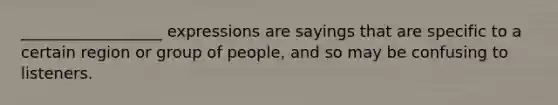 __________________ expressions are sayings that are specific to a certain region or group of people, and so may be confusing to listeners.