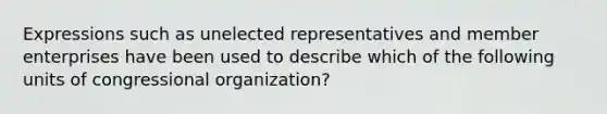 Expressions such as unelected representatives and member enterprises have been used to describe which of the following units of congressional organization?