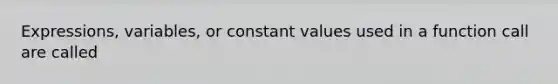 Expressions, variables, or constant values used in a function call are called