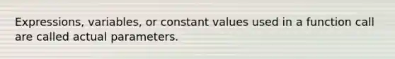 Expressions, variables, or constant values used in a function call are called actual parameters.