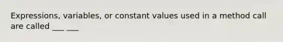 Expressions, variables, or constant values used in a method call are called ___ ___