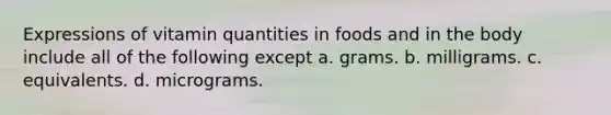 Expressions of vitamin quantities in foods and in the body include all of the following except a. grams. b. milligrams. c. equivalents. d. micrograms.