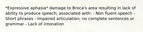 *Expressive aphasia* damage to Broca's area resulting in lack of ability to produce speech; associated with: - Non fluent speech - Short phrases - Impaired articulation; no complete sentences or grammar - Lack of intonation