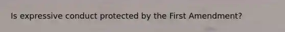 Is expressive conduct protected by the First Amendment?