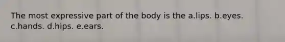 The most expressive part of the body is the a.lips. b.eyes. c.hands. d.hips. e.ears.