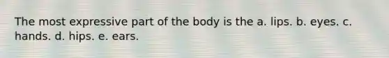 The most expressive part of the body is the a. lips. b. eyes. c. hands. d. hips. e. ears.