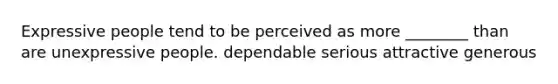 Expressive people tend to be perceived as more ________ than are unexpressive people. dependable serious attractive generous