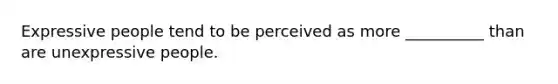 Expressive people tend to be perceived as more __________ than are unexpressive people.