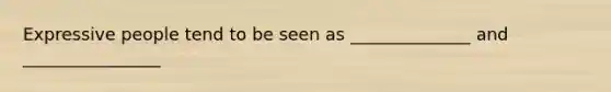 Expressive people tend to be seen as ______________ and ________________