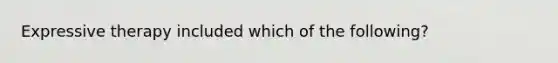 Expressive therapy included which of the following?