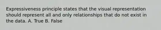 Expressiveness principle states that the visual representation should represent all and only relationships that do not exist in the data. A. True B. False