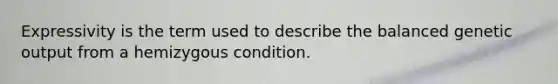 Expressivity is the term used to describe the balanced genetic output from a hemizygous condition.